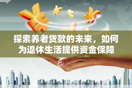 福清探索养老贷款的未来，如何为退休生活提供资金保障