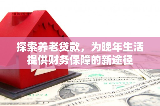 福清探索养老贷款，为晚年生活提供财务保障的新途径
