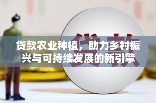 福清贷款农业种植，助力乡村振兴与可持续发展的新引擎