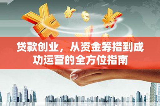 福清贷款创业，从资金筹措到成功运营的全方位指南