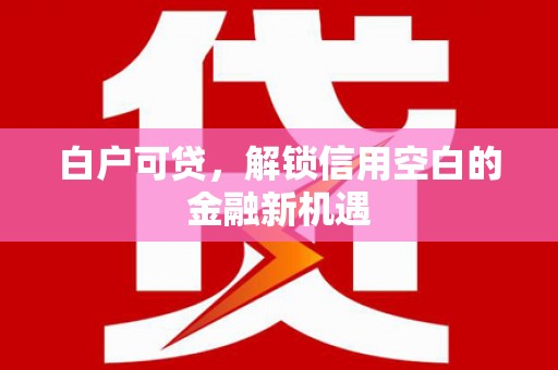 福清白户可贷，解锁信用空白的金融新机遇