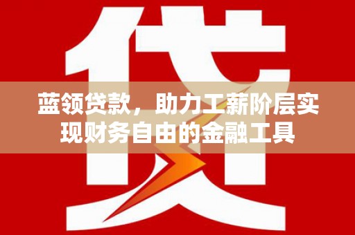 福清蓝领贷款，助力工薪阶层实现财务自由的金融工具