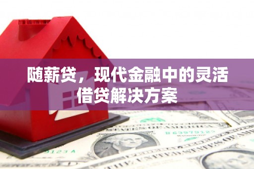 福清随薪贷，现代金融中的灵活借贷解决方案