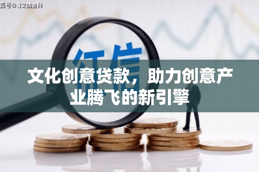 福清文化创意贷款，助力创意产业腾飞的新引擎