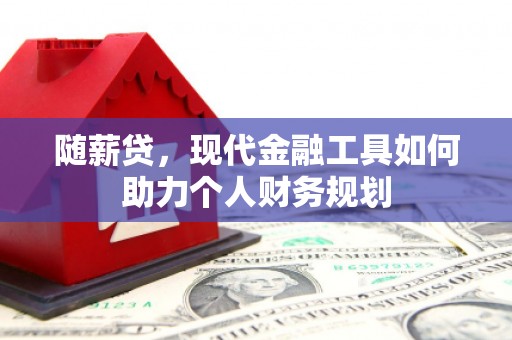 福清随薪贷，现代金融工具如何助力个人财务规划
