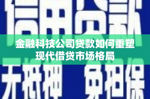 福清金融科技公司贷款如何重塑现代借贷市场格局