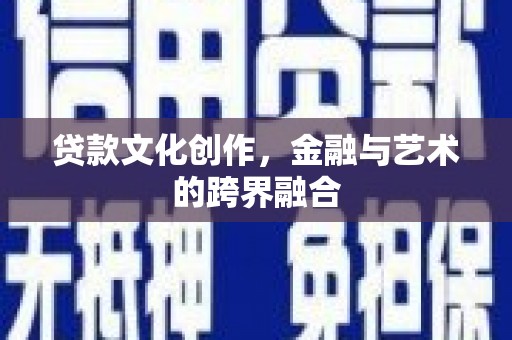 福清贷款文化创作，金融与艺术的跨界融合