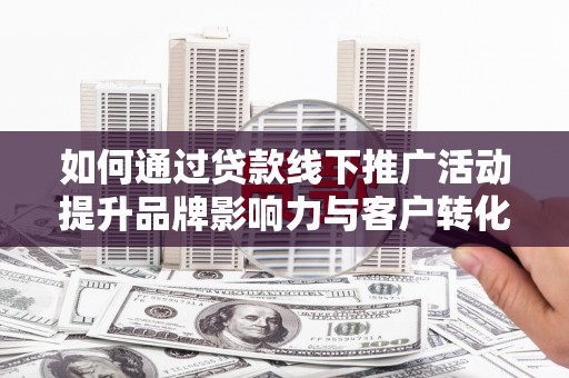 福清如何通过贷款线下推广活动提升品牌影响力与客户转化率
