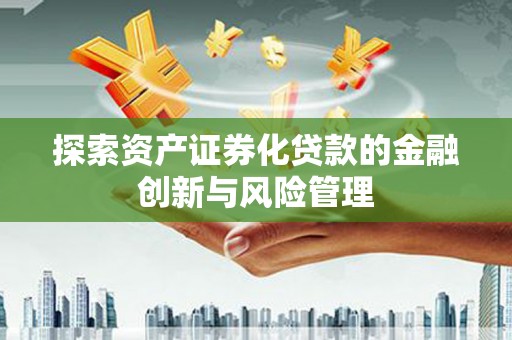 福清探索资产证券化贷款的金融创新与风险管理