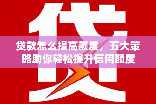 福清贷款怎么提高额度，五大策略助你轻松提升信用额度
