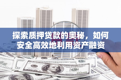 福清探索质押贷款的奥秘，如何安全高效地利用资产融资