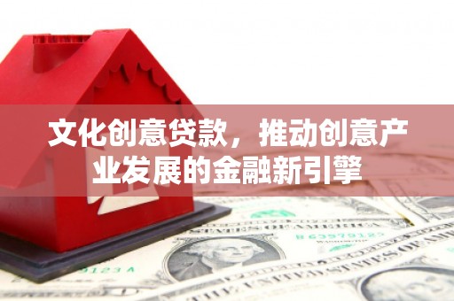 福清文化创意贷款，推动创意产业发展的金融新引擎