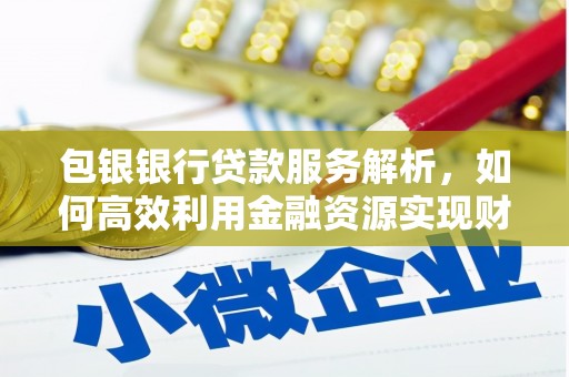 福清包银银行贷款服务解析，如何高效利用金融资源实现财富增长