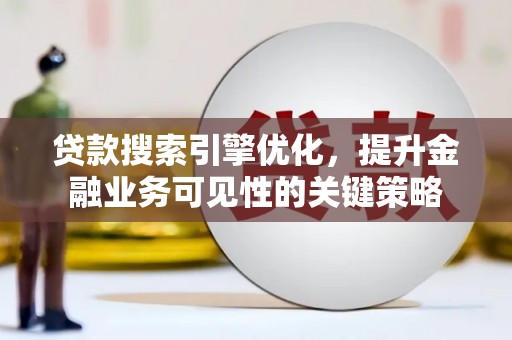福清贷款搜索引擎优化，提升金融业务可见性的关键策略