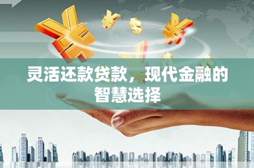 福清灵活还款贷款，现代金融的智慧选择