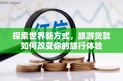 福清探索世界新方式，旅游贷款如何改变你的旅行体验
