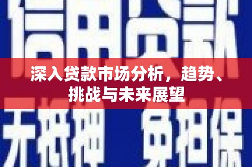 福清深入贷款市场分析，趋势、挑战与未来展望