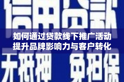 福清如何通过贷款线下推广活动提升品牌影响力与客户转化率