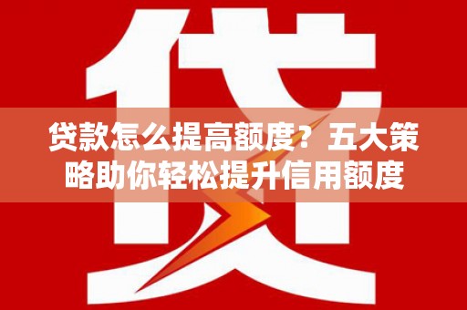 福清贷款怎么提高额度？五大策略助你轻松提升信用额度