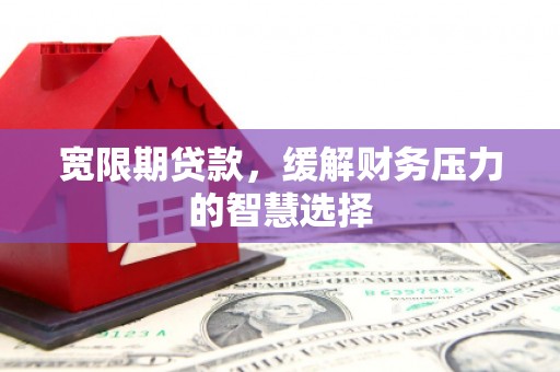 福清宽限期贷款，缓解财务压力的智慧选择