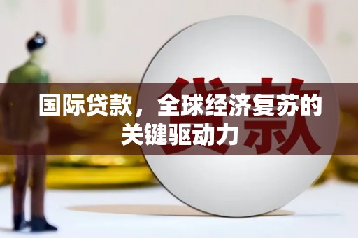 福清国际贷款，全球经济复苏的关键驱动力