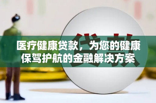 福清医疗健康贷款，为您的健康保驾护航的金融解决方案