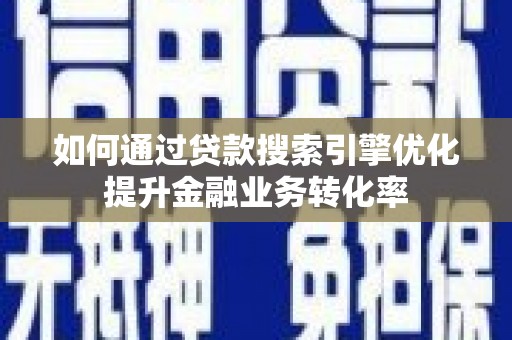 福清如何通过贷款搜索引擎优化提升金融业务转化率