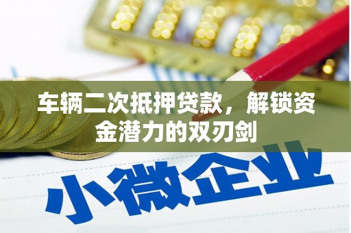 福清车辆二次抵押贷款，解锁资金潜力的双刃剑