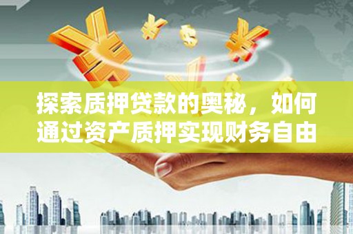 福清探索质押贷款的奥秘，如何通过资产质押实现财务自由