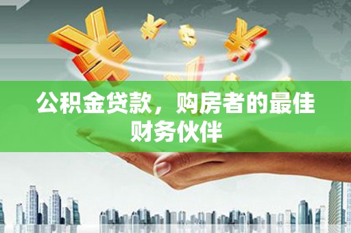 福清公积金贷款，购房者的最佳财务伙伴