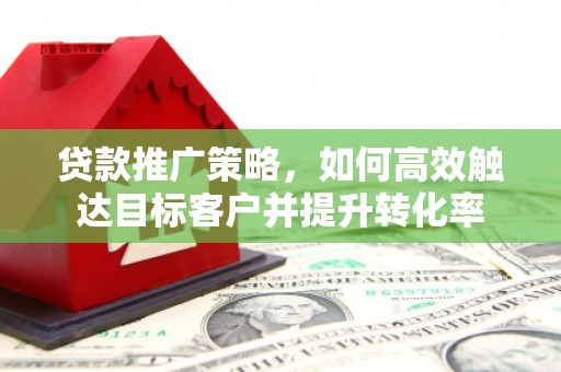 福清贷款推广策略，如何高效触达目标客户并提升转化率