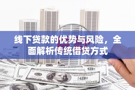福清线下贷款的优势与风险，全面解析传统借贷方式