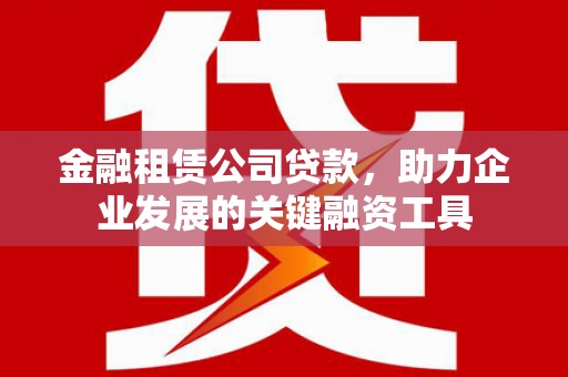福清金融租赁公司贷款，助力企业发展的关键融资工具