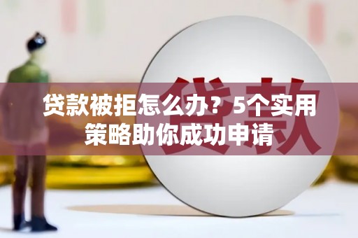 福清贷款被拒怎么办？5个实用策略助你成功申请