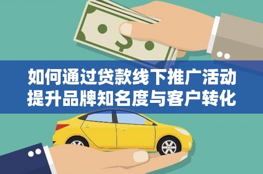 福清如何通过贷款线下推广活动提升品牌知名度与客户转化率