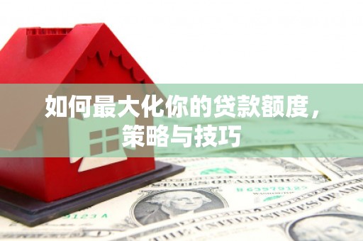 福清如何最大化你的贷款额度，策略与技巧