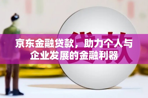 福清京东金融贷款，助力个人与企业发展的金融利器