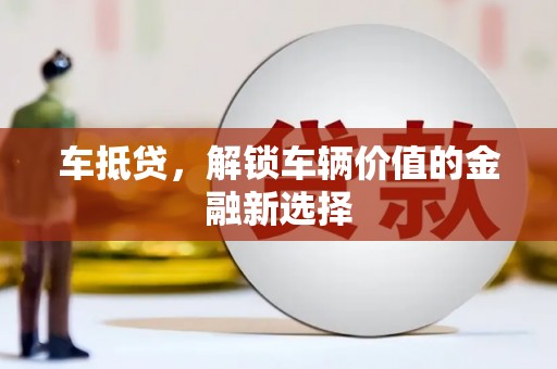 福清车抵贷，解锁车辆价值的金融新选择