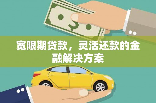 福清宽限期贷款，灵活还款的金融解决方案