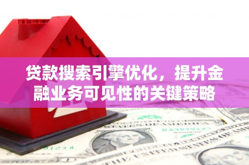 福清贷款搜索引擎优化，提升金融业务可见性的关键策略