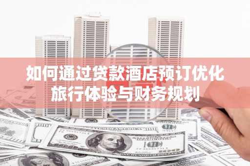 福清如何通过贷款酒店预订优化旅行体验与财务规划