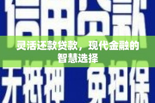 福清灵活还款贷款，现代金融的智慧选择