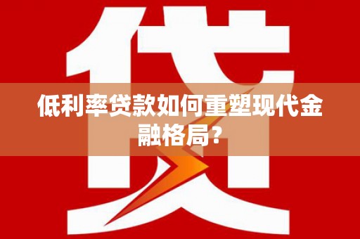 福清低利率贷款如何重塑现代金融格局？