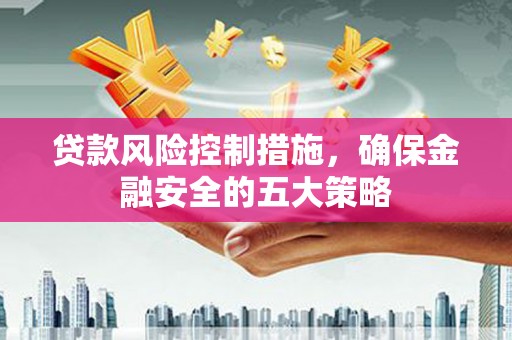 福清贷款风险控制措施，确保金融安全的五大策略