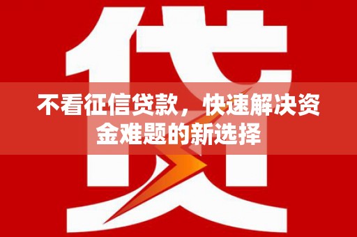 福清不看征信贷款，快速解决资金难题的新选择