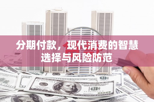 福清分期付款，现代消费的智慧选择与风险防范