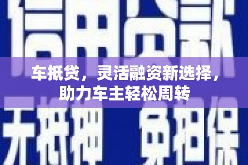 福清车抵贷，灵活融资新选择，助力车主轻松周转