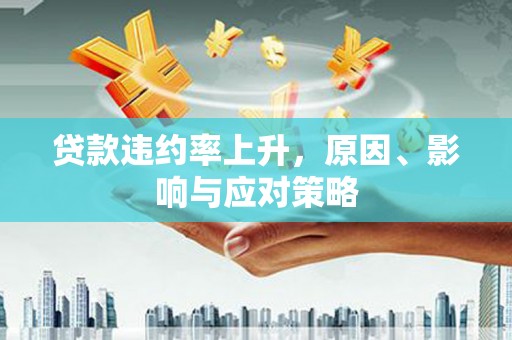 福清贷款违约率上升，原因、影响与应对策略