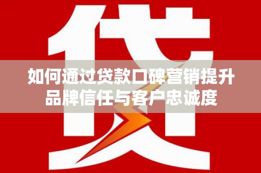 福清如何通过贷款口碑营销提升品牌信任与客户忠诚度