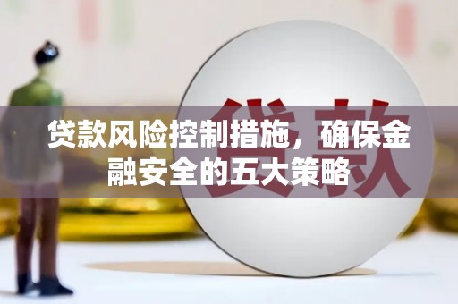 福清贷款风险控制措施，确保金融安全的五大策略